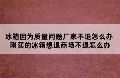 冰箱因为质量问题厂家不退怎么办 刚买的冰箱想退商场不退怎么办